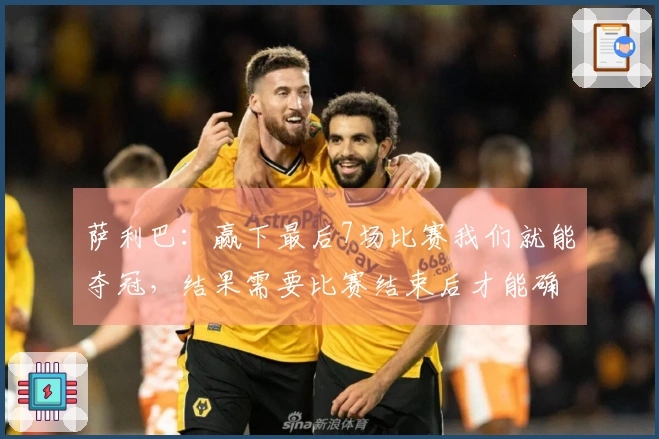 萨利巴：赢下最后7场比赛我们就能夺冠，结果需要比赛结束后才能确定