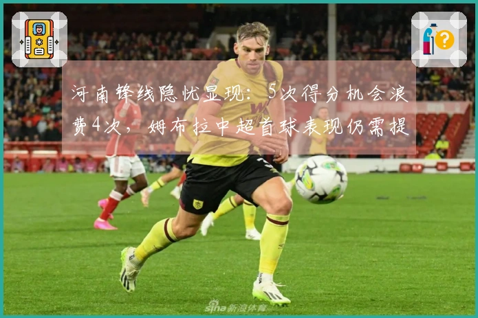 河南锋线隐忧显现：5次得分机会浪费4次，姆布拉中超首球表现仍需提高