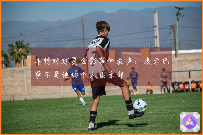 丰特对球员合影事件发声，表示巴萨不是他的个人俱乐部