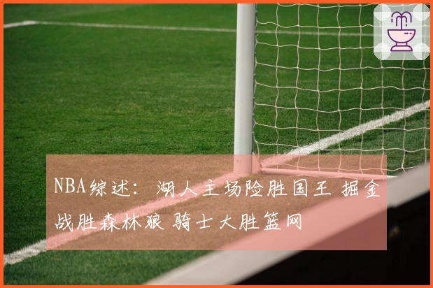 NBA综述：湖人主场险胜国王 掘金战胜森林狼 骑士大胜篮网