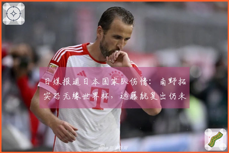 日媒报道日本国家队伤情：南野拓实恐无缘世界杯，远藤航复出仍未确定