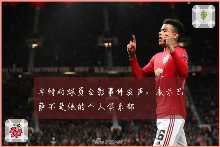 丰特对球员合影事件发声，表示巴萨不是他的个人俱乐部