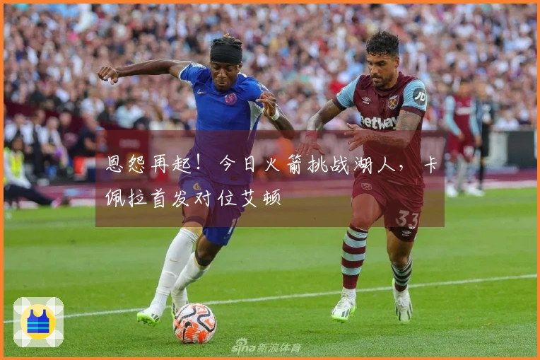 恩怨再起！今日火箭挑战湖人，卡佩拉首发对位艾顿