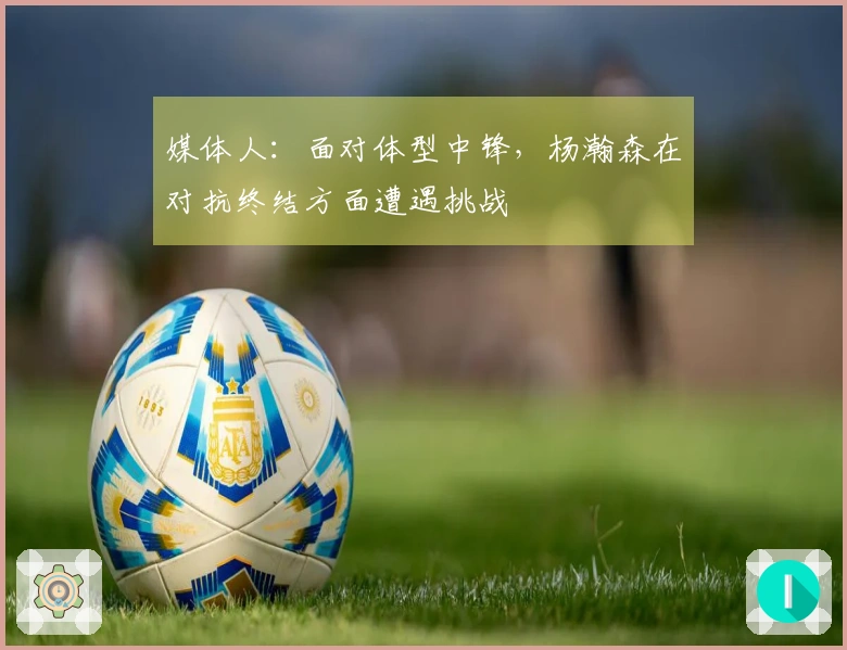 媒体人：面对体型中锋，杨瀚森在对抗终结方面遭遇挑战