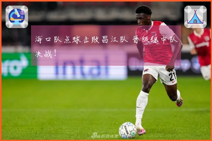 海口队点球击败昌江队 晋级琼中队决战!