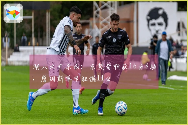 湖人大开杀戒：东契奇斩获16分8助，詹姆斯单节狂揽11分