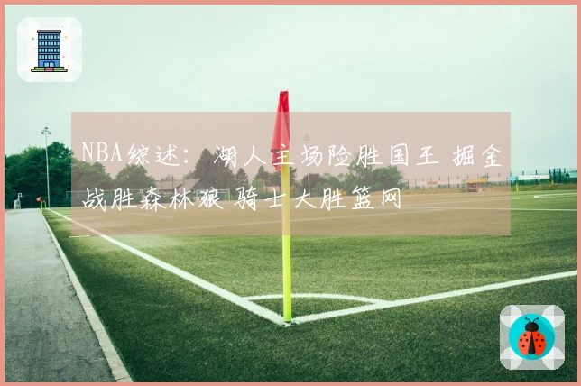 NBA综述：湖人主场险胜国王 掘金战胜森林狼 骑士大胜篮网