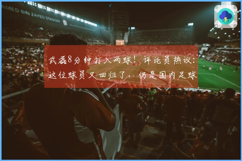 武磊8分钟打入两球！评论员热议：这位球员又回归了，仍是国内足球的佼佼者