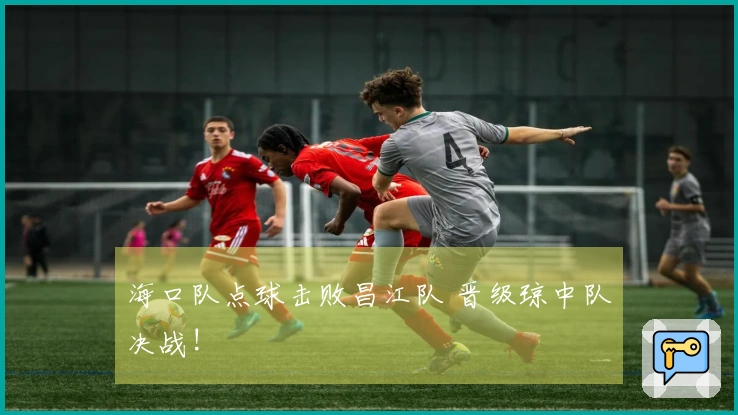 海口队点球击败昌江队 晋级琼中队决战!