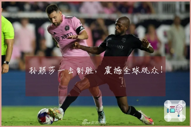 孙颖莎一击制胜，震撼全球观众！