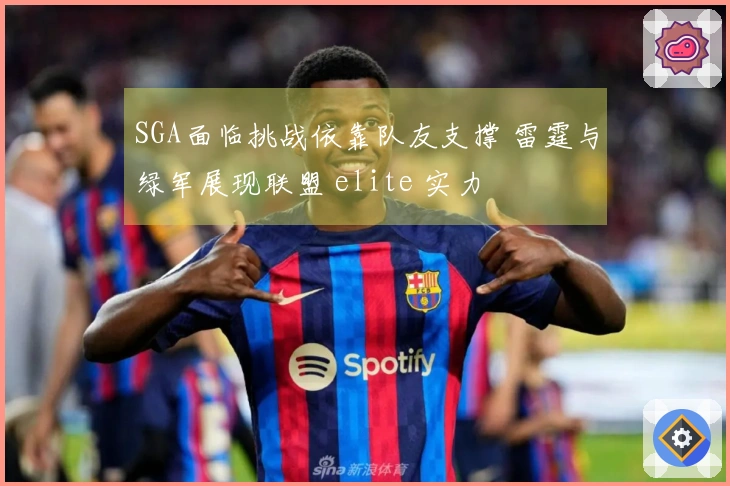 SGA面临挑战依靠队友支撑 雷霆与绿军展现联盟 elite 实力