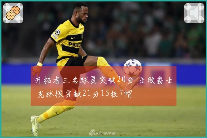 开拓者三名球员突破20分 击败爵士 克林根贡献21分15板7帽