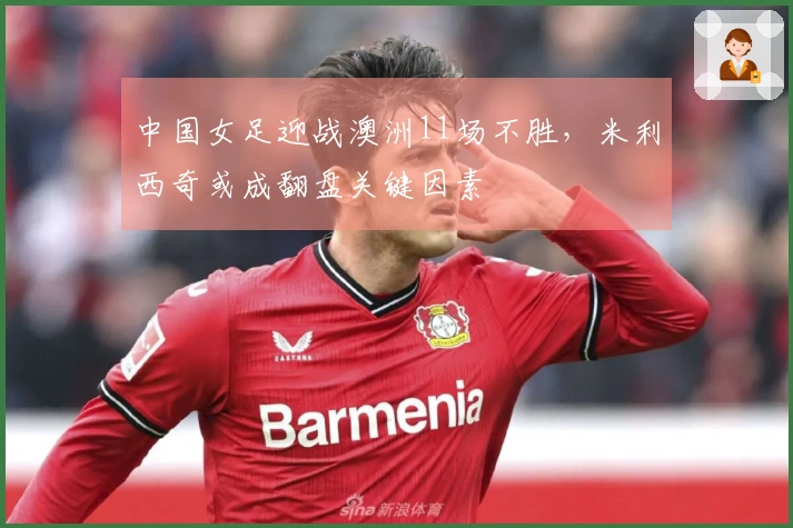 中国女足迎战澳洲11场不胜，米利西奇或成翻盘关键因素